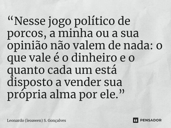⁠“Nesse jogo político de porcos, a minha ou a sua opinião não valem de nada: o que vale é o dinheiro e o quanto cada um está disposto a vender sua própria alma ... Frase de Leonardo (leoawen) S. Gonçalves.