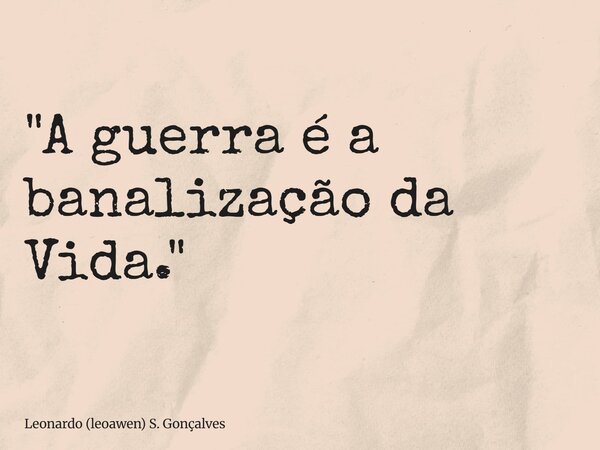 "A guerra é a banalização da Vida."... Frase de Leonardo (leoawen) S. Gonçalves.
