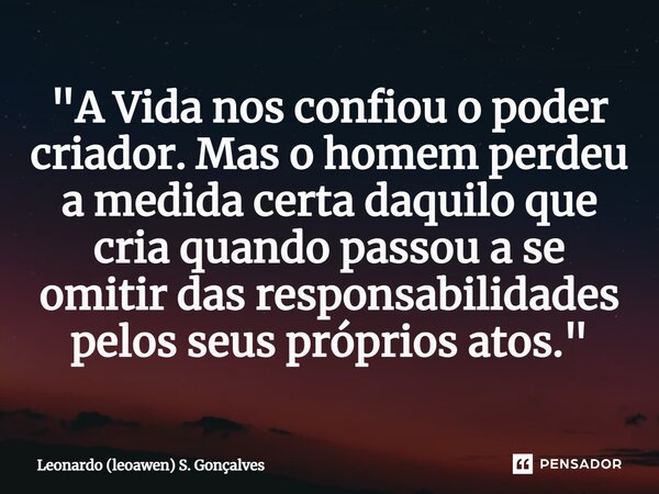 ⁠"A Vida nos confiou o poder criador. Mas o homem perdeu a medida certa daquilo que cria quando passou a se omitir das responsabilidades pelos seus próprio... Frase de Leonardo (leoawen) S. Gonçalves.