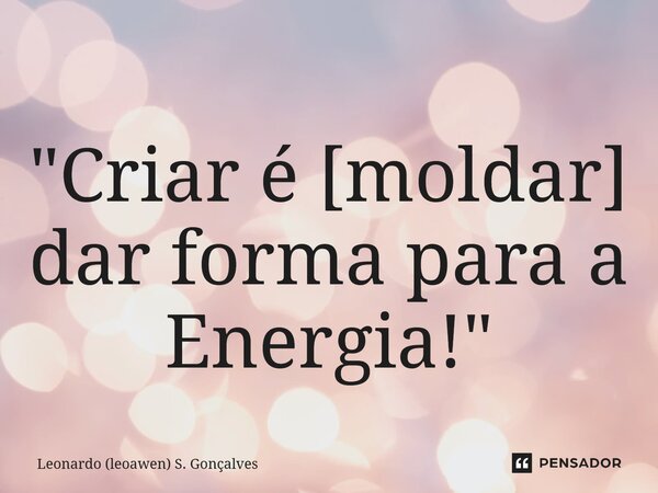 ⁠"Criar é [moldar] dar forma para a Energia!"... Frase de Leonardo (leoawen) S. Gonçalves.