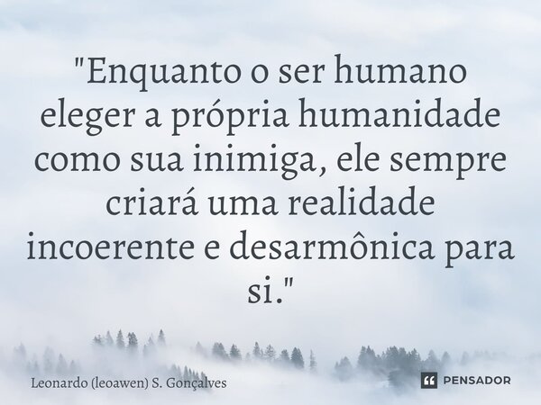 ⁠"Enquanto o ser humano eleger a própria humanidade como sua inimiga, ele sempre criará uma realidade incoerente e desarmônica para si."... Frase de Leonardo (leoawen) S. Gonçalves.
