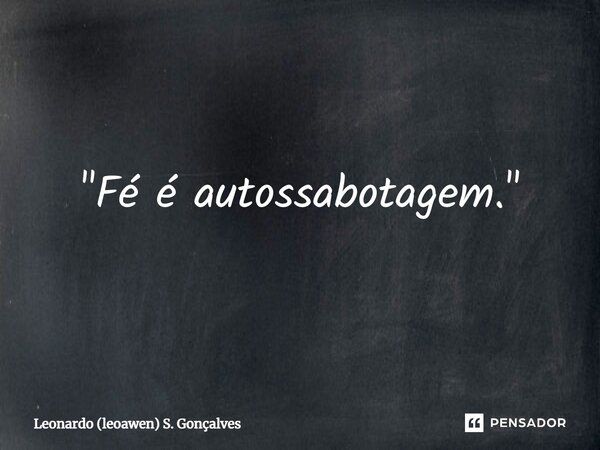 "Fé é autossabotagem."... Frase de Leonardo (leoawen) S. Gonçalves.