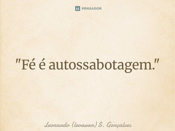 ⁠"Fé é autossabotagem."... Frase de Leonardo (leoawen) S. Gonçalves.
