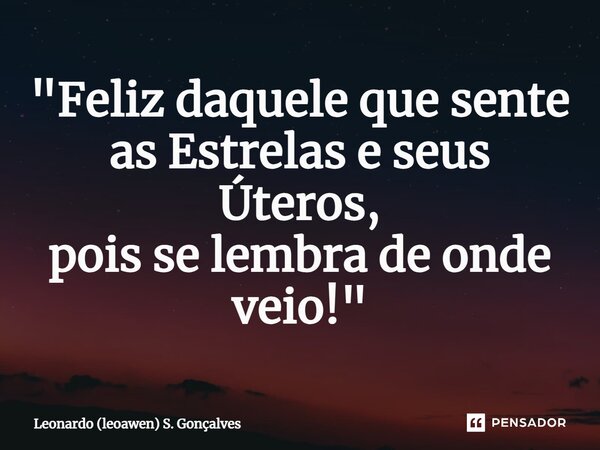⁠⁠"Feliz daquele que sente as Estrelas e seus Úteros, pois se lembra de onde veio!"... Frase de Leonardo (leoawen) S. Gonçalves.