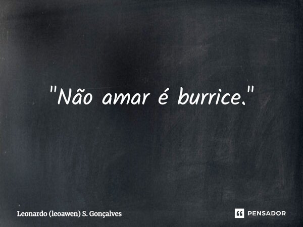 ⁠"Não amar é burrice."... Frase de Leonardo (leoawen) S. Gonçalves.