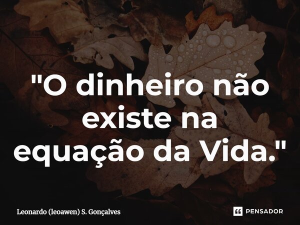 ⁠"O dinheiro não existe na equação da Vida."... Frase de Leonardo (leoawen) S. Gonçalves.
