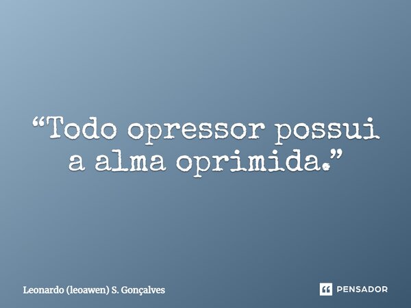 ⁠“Todo opressor possui a alma oprimida.”... Frase de Leonardo (leoawen) S. Gonçalves.