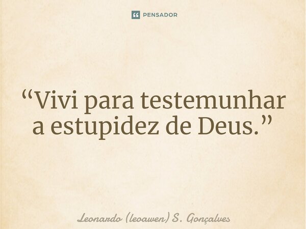 ⁠“Vivi para testemunhar a estupidez de Deus.”... Frase de Leonardo (leoawen) S. Gonçalves.