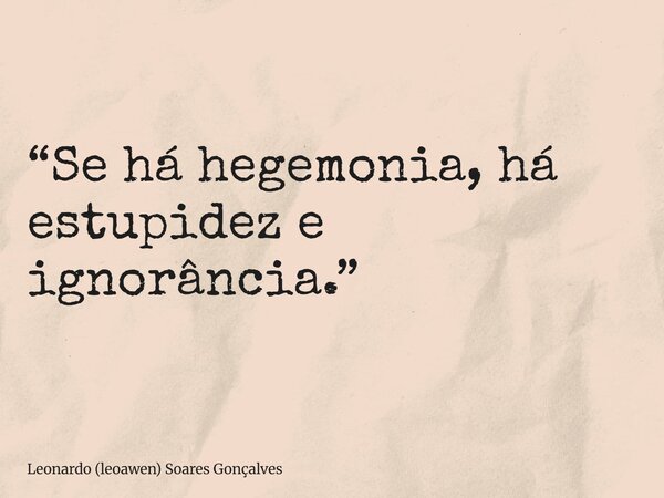 “Se há hegemonia, há estupidez e ignorância.”... Frase de Leonardo (leoawen) Soares Gonçalves.