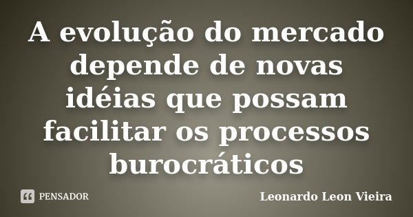 A evolução do mercado depende de novas idéias que possam facilitar os processos burocráticos... Frase de Leonardo Leon Vieira.