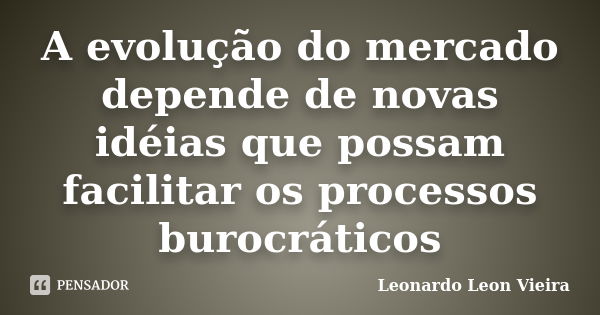 A evolução do mercado depende de novas idéias que possam facilitar os processos burocráticos... Frase de Leonardo Leon Vieira.