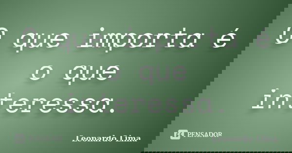 O que importa é o que interessa.... Frase de Leonardo Lima.