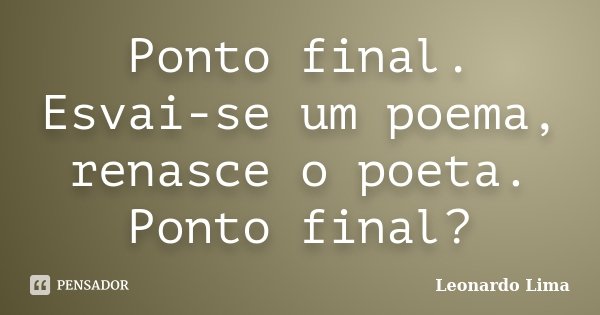 Ponto final. Esvai-se um poema, renasce o poeta. Ponto final?... Frase de Leonardo Lima.