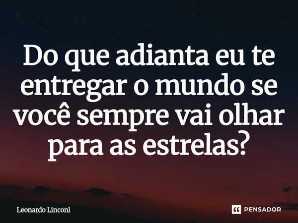 ⁠Do que adianta eu te entregar o mundo se você sempre vai olhar para as estrelas?... Frase de LEONARDO LINCONL.