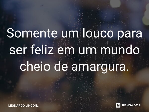 ⁠Somente um louco para ser feliz em um mundo cheio de amargura.... Frase de LEONARDO LINCONL.