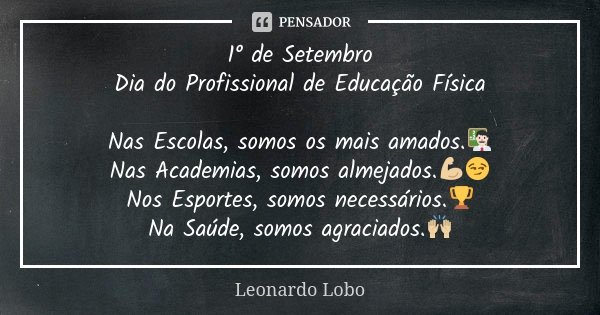 1° de Setembro Dia do Profissional de Educação Física Nas Escolas, somos os mais amados.👨🏻‍🏫 Nas Academias, somos almejados.💪🏼😏 Nos Esportes, somos necessários.... Frase de Leonardo Lobo.