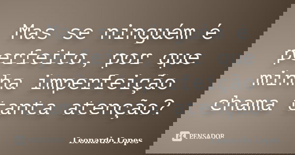 Mas se ninguém é perfeito, por que minha imperfeição chama tanta atenção?... Frase de Leonardo Lopes.