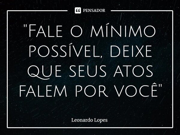 ⁠"Fale o mínimo possível, deixe que seus atos falem por você"... Frase de Leonardo Lopes.
