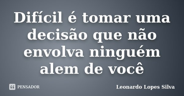 Difícil é tomar uma decisão que não envolva ninguém alem de você... Frase de Leonardo Lopes Silva.