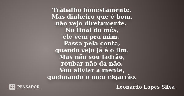 Trabalho honestamente. Mas dinheiro que é bom, não vejo diretamente. No final do mês, ele vem pra mim. Passa pela conta, quando vejo já é o fim. Mas não sou lad... Frase de Leonardo Lopes Silva.