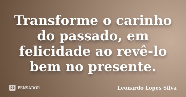 Transforme o carinho do passado, em felicidade ao revê-lo bem no presente.... Frase de Leonardo Lopes Silva.