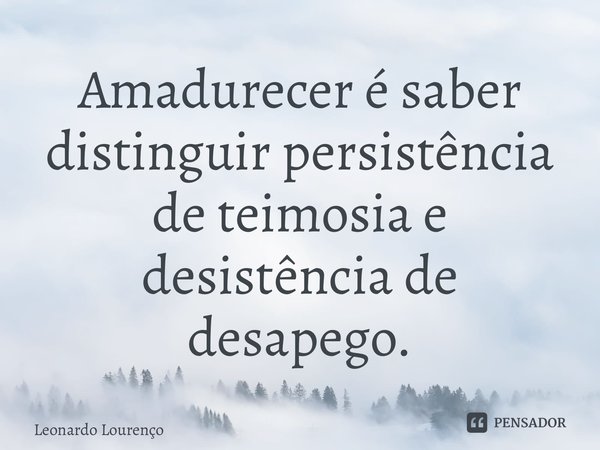 ⁠Amadurecer é saber distinguir persistência de teimosia e desistência de desapego.... Frase de Leonardo Lourenço.