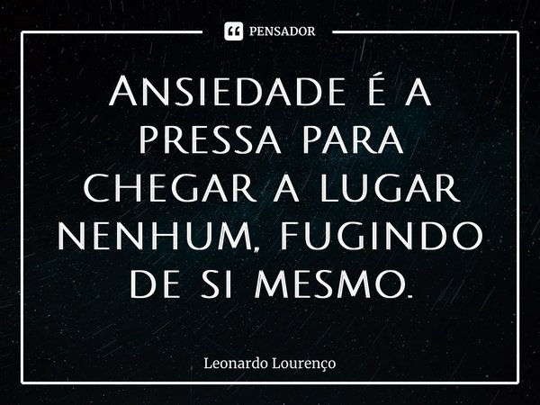 ⁠Ansiedade é a pressa para chegar a lugar nenhum, fugindo de si mesmo.... Frase de Leonardo Lourenço.