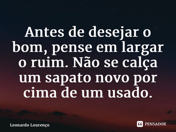 ⁠Antes de desejar o bom, pense em largar o ruim. Não se calça um sapato novo por cima de um usado.... Frase de Leonardo Lourenço.