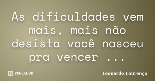 As dificuldades vem mais, mais não desista você nasceu pra vencer ...... Frase de Leonardo Lourenço.