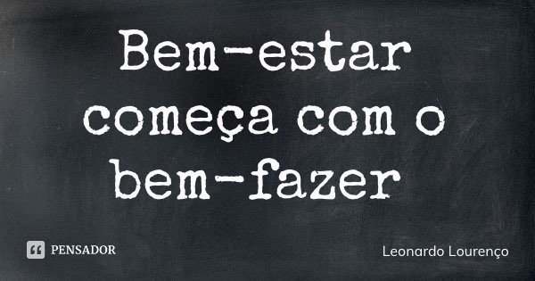 Bem-estar começa com o bem-fazer... Frase de Leonardo Lourenço.