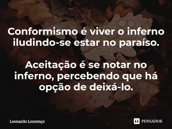 ⁠Conformismo é viver o inferno iludindo-se estar no paraíso. Aceitação é se notar no inferno, percebendo que há opção de deixá-lo.... Frase de Leonardo Lourenço.