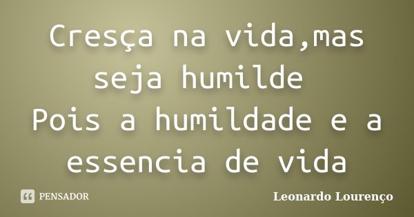 Cresça na vida,mas seja humilde Pois a humildade e a essencia de vida... Frase de Leonardo Lourenço.