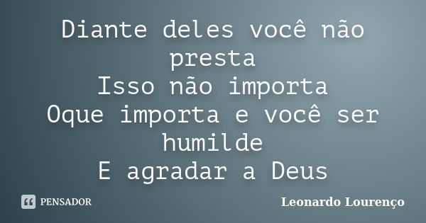 Diante deles você não presta Isso não importa Oque importa e você ser humilde E agradar a Deus... Frase de Leonardo Lourenço.