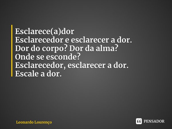 ⁠Esclarece(a)dor Esclarecedor e esclarecer a dor. Dor do corpo? Dor da alma? Onde se esconde? Esclarecedor, esclarecer a dor. Escale a dor.... Frase de Leonardo Lourenço.