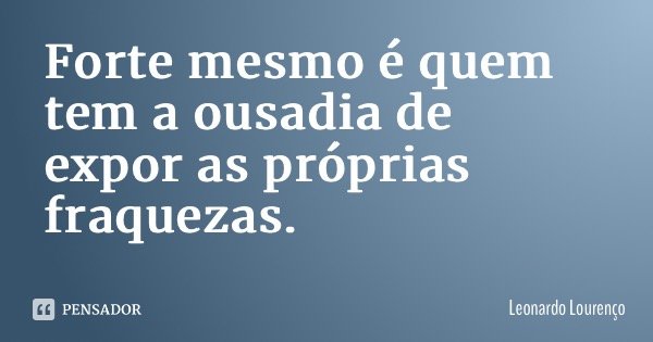 Forte mesmo é quem tem a ousadia de expor as próprias fraquezas.... Frase de Leonardo Lourenço.