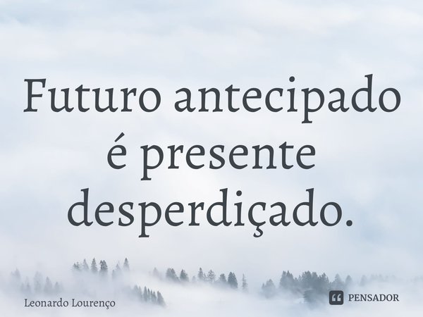 ⁠Futuro antecipado é presente desperdiçado.... Frase de Leonardo Lourenço.