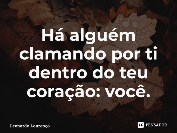 ⁠Há alguém clamando por ti dentro do teu coração: você.... Frase de Leonardo Lourenço.