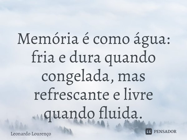 ⁠Memória é como água: fria e dura quando congelada, mas refrescante e livre quando fluida.... Frase de Leonardo Lourenço.
