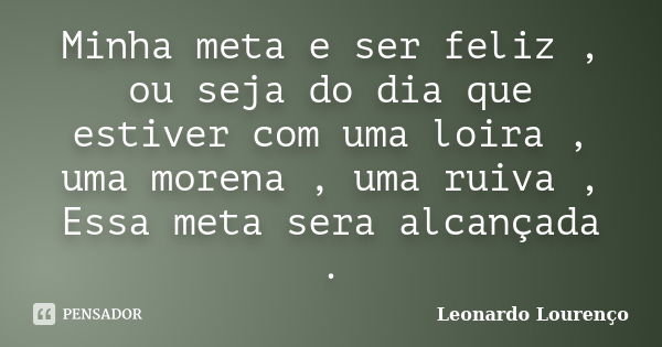 Minha meta e ser feliz , ou seja do dia que estiver com uma loira , uma morena , uma ruiva , Essa meta sera alcançada .... Frase de Leonardo Lourenço.