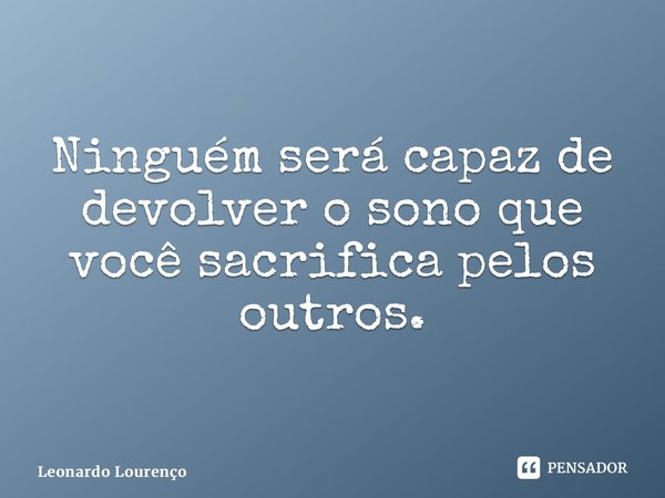 ⁠Ninguém será capaz de devolver o sono que você sacrifica pelos outros.... Frase de Leonardo Lourenço.