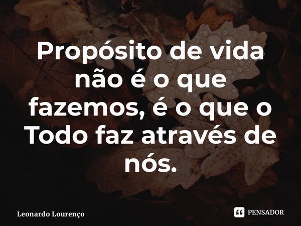 ⁠Propósito de vida não é o que fazemos, é o que o Todo faz através de nós.... Frase de Leonardo Lourenço.