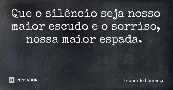 Que o silêncio seja nosso maior escudo e o sorriso, nossa maior espada.... Frase de Leonardo Lourenço.