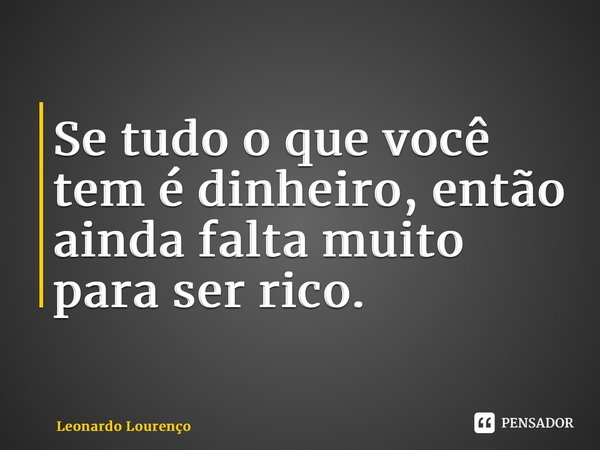 ⁠Se tudo o que você tem é dinheiro, então ainda falta muito para ser rico.... Frase de Leonardo Lourenço.