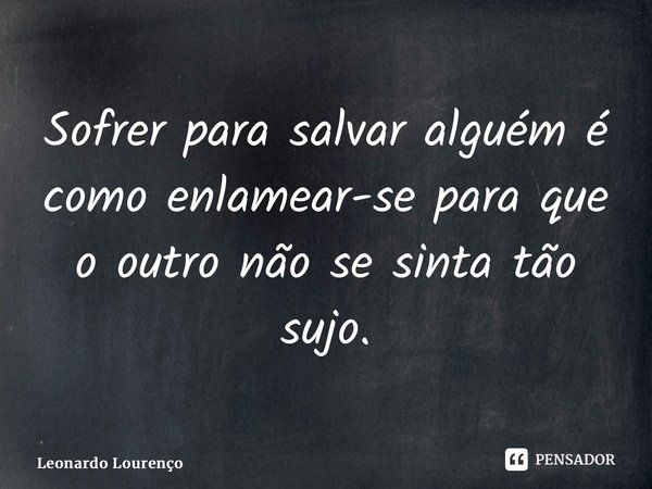 ⁠Sofrer para salvar alguém é como enlamear-se para que o outro não se sinta tão sujo.... Frase de Leonardo Lourenço.