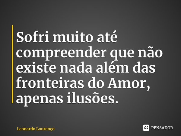 ⁠Sofri muito até compreender que não existe nada além das fronteiras do Amor, apenas ilusões.... Frase de Leonardo Lourenço.