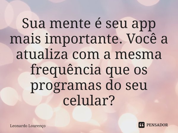 ⁠Sua mente é seu app mais importante. Você a atualiza com a mesma frequência que os programas do seu celular?... Frase de Leonardo Lourenço.