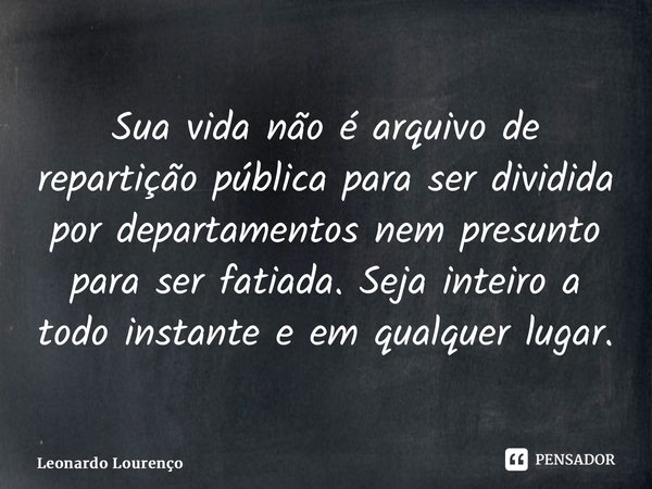⁠Sua vida não é arquivo de repartição pública para ser dividida por departamentos nem presunto para ser fatiada. Seja inteiro a todo instante e em qualquer luga... Frase de Leonardo Lourenço.