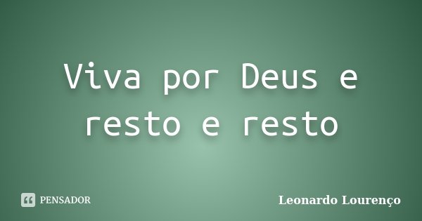 Viva por Deus e resto e resto... Frase de Leonardo Lourenço.
