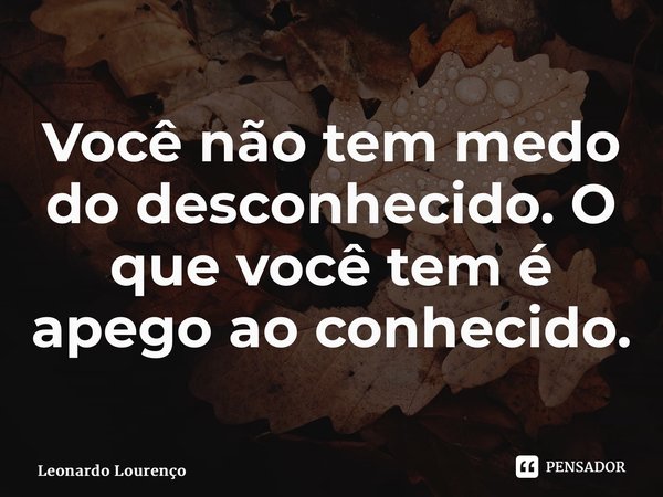 ⁠Você não tem medo do desconhecido. O que você tem é apego ao conhecido.... Frase de Leonardo Lourenço.