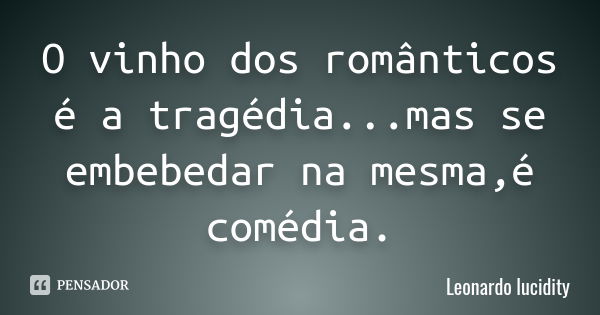 O vinho dos românticos é a tragédia...mas se embebedar na mesma,é comédia.... Frase de leonardo Lucidity.